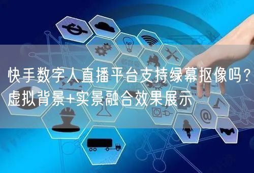 快手数字人直播平台支持绿幕抠像吗？虚拟背景+实景融合效果展示