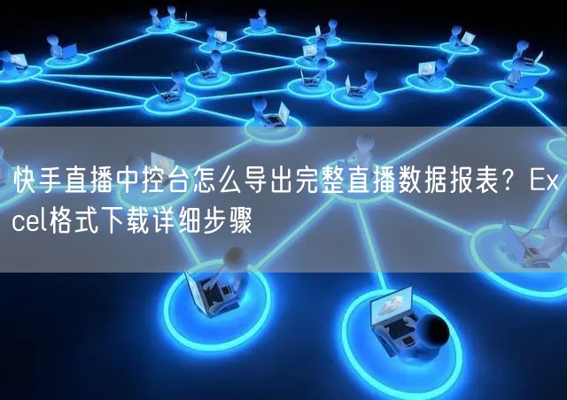 快手直播中控台怎么导出完整直播数据报表？Excel格式下载详细步骤