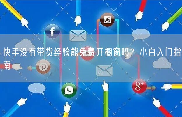 快手没有带货经验能免费开橱窗吗？小白入门指南