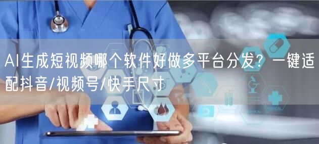 AI生成短视频哪个软件好做多平台分发？一键适配抖音/视频号/快手尺寸