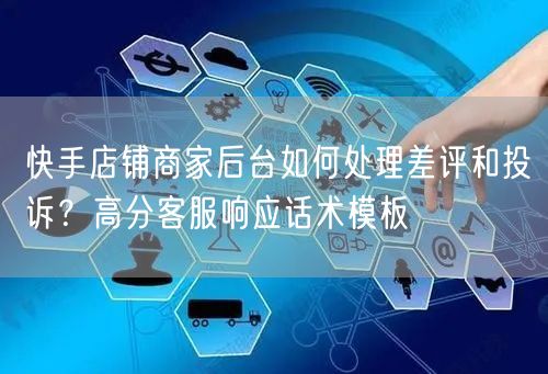 快手店铺商家后台如何处理差评和投诉？高分客服响应话术模板