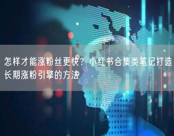 怎样才能涨粉丝更快？小红书合集类笔记打造长期涨粉引擎的方法