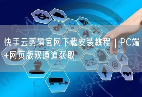 快手云剪辑官网下载安装教程｜PC端+网页版双通道获取