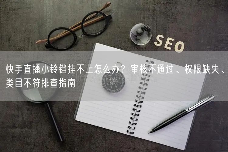快手直播小铃铛挂不上怎么办？审核不通过、权限缺失、类目不符排查指南