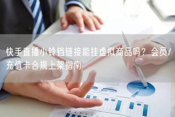 快手直播小铃铛链接能挂虚拟商品吗？会员/充值卡合规上架指南