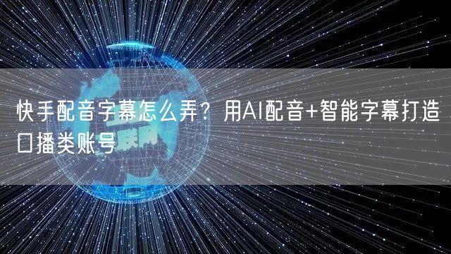 快手配音字幕怎么弄？用AI配音+智能字幕打造口播类账号