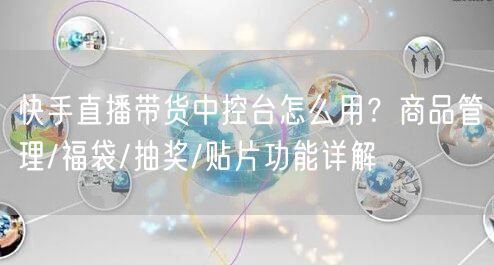 快手直播带货中控台怎么用？商品管理/福袋/抽奖/贴片功能详解
