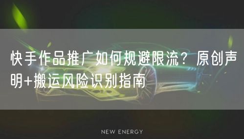 快手作品推广如何规避限流？原创声明+搬运风险识别指南