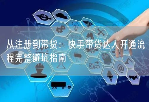 从注册到带货：快手带货达人开通流程完整避坑指南
