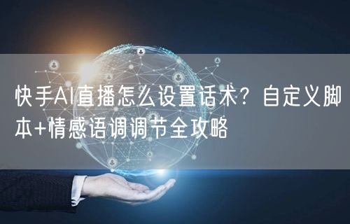 快手AI直播怎么设置话术？自定义脚本+情感语调调节全攻略