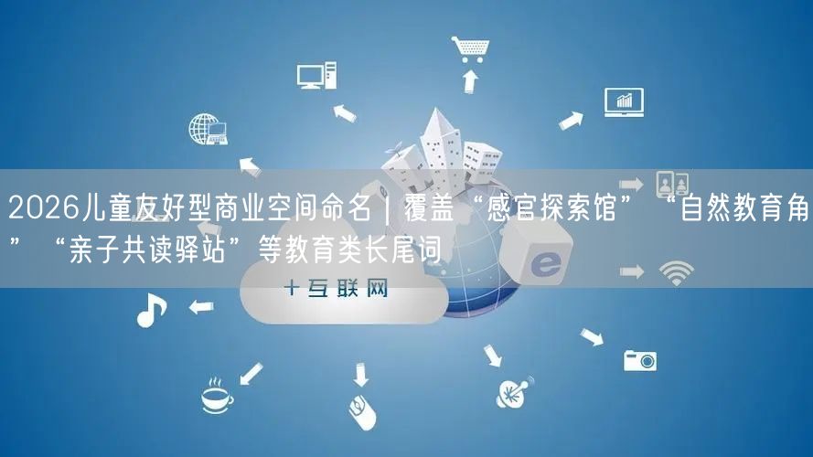 2026儿童友好型商业空间命名｜覆盖“感官探索馆”“自然教育角”“亲子共读驿站”等教育类长尾词
