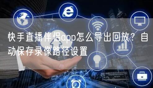 快手直播伴侣app怎么导出回放？自动保存录像路径设置