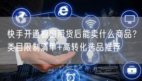 快手开通橱窗带货后能卖什么商品？类目限制清单+高转化选品推荐