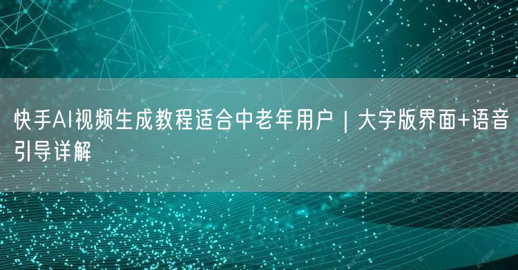 快手AI视频生成教程适合中老年用户｜大字版界面+语音引导详解