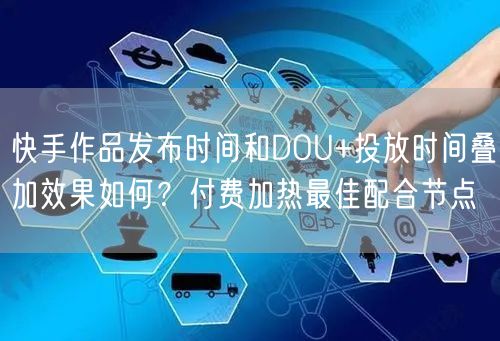 快手作品发布时间和DOU+投放时间叠加效果如何？付费加热最佳配合节点