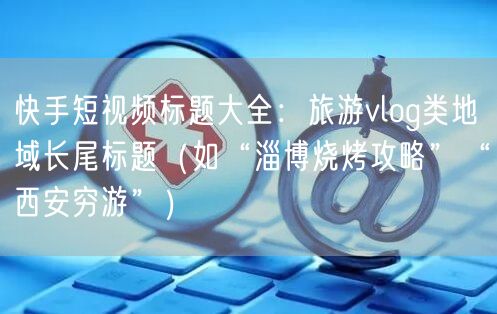 快手短视频标题大全：旅游vlog类地域长尾标题（如“淄博烧烤攻略”“西安穷游”）