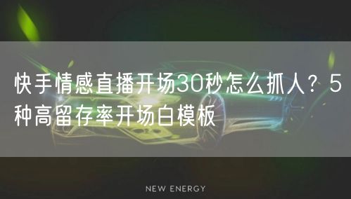 快手情感直播开场30秒怎么抓人？5种高留存率开场白模板