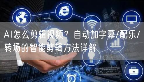 AI怎么剪辑视频？自动加字幕/配乐/转场的智能剪辑方法详解