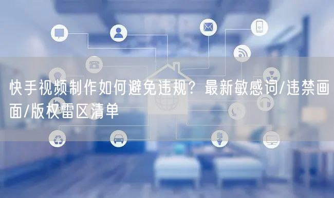 快手视频制作如何避免违规？最新敏感词/违禁画面/版权雷区清单