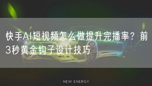 快手AI短视频怎么做提升完播率？前3秒黄金钩子设计技巧