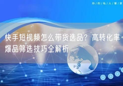 快手短视频怎么带货选品？高转化率爆品筛选技巧全解析