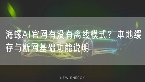 海螺AI官网有没有离线模式？本地缓存与断网基础功能说明