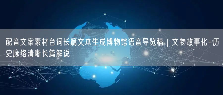 配音文案素材台词长篇文本生成博物馆语音导览稿｜文物故事化+历史脉络清晰长篇解说