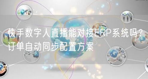 快手数字人直播能对接ERP系统吗？订单自动同步配置方案