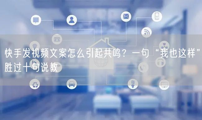 快手发视频文案怎么引起共鸣？一句“我也这样”胜过十句说教