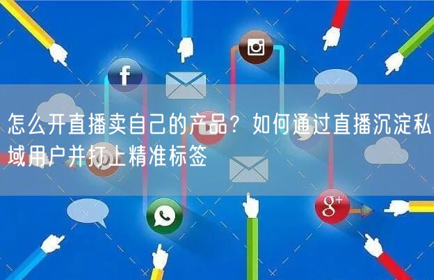 怎么开直播卖自己的产品？如何通过直播沉淀私域用户并打上精准标签