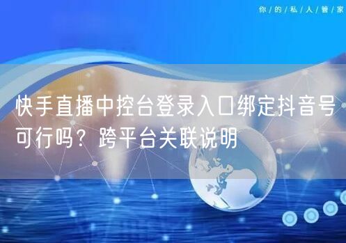 快手直播中控台登录入口绑定抖音号可行吗？跨平台关联说明