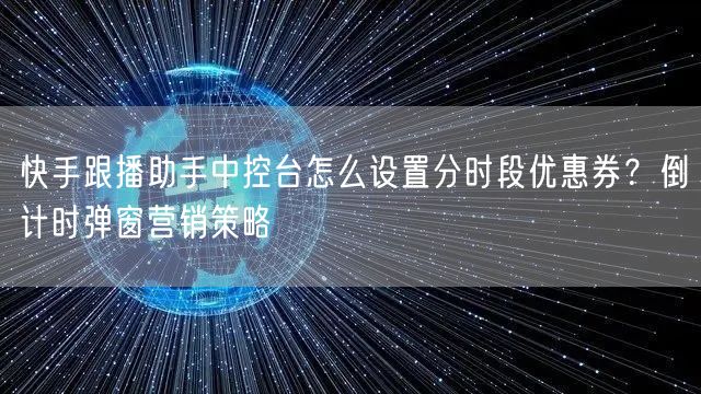 快手跟播助手中控台怎么设置分时段优惠券？倒计时弹窗营销策略