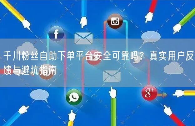千川粉丝自助下单平台安全可靠吗？真实用户反馈与避坑指南