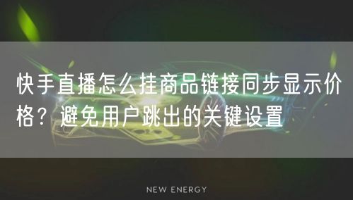 快手直播怎么挂商品链接同步显示价格？避免用户跳出的关键设置