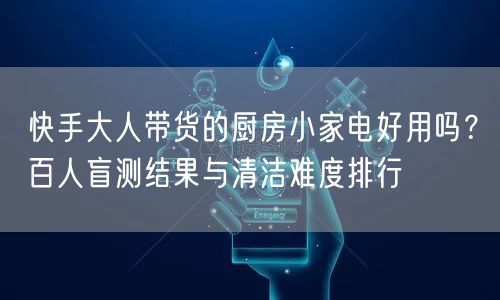 快手大人带货的厨房小家电好用吗？百人盲测结果与清洁难度排行