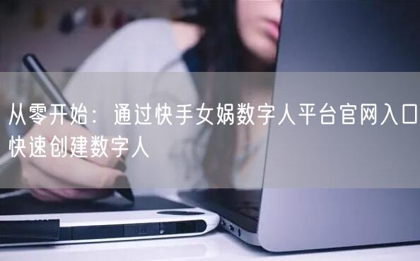 从零开始：通过快手女娲数字人平台官网入口快速创建数字人