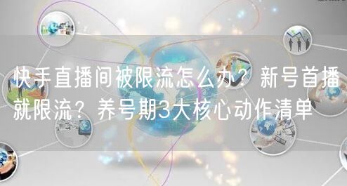 快手直播间被限流怎么办？新号首播就限流？养号期3大核心动作清单