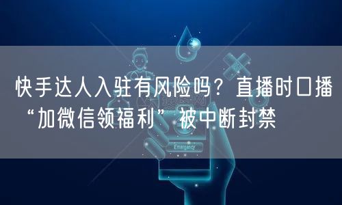 快手达人入驻有风险吗？直播时口播“加微信领福利”被中断封禁
