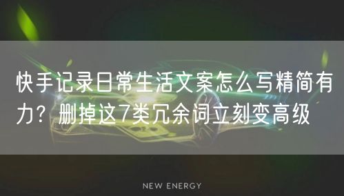 快手记录日常生活文案怎么写精简有力？删掉这7类冗余词立刻变高级