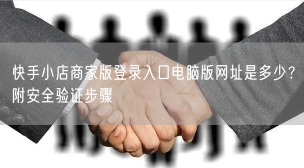 快手小店商家版登录入口电脑版网址是多少？附安全验证步骤