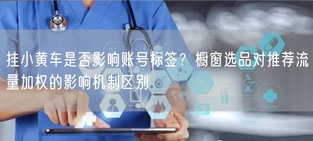 挂小黄车是否影响账号标签？橱窗选品对推荐流量加权的影响机制区别