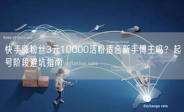 快手涨粉丝3元10000活粉适合新手博主吗？起号阶段避坑指南