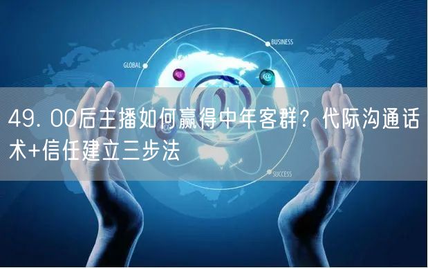 49. 00后主播如何赢得中年客群？代际沟通话术+信任建立三步法