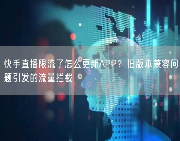 快手直播限流了怎么更新APP？旧版本兼容问题引发的流量拦截