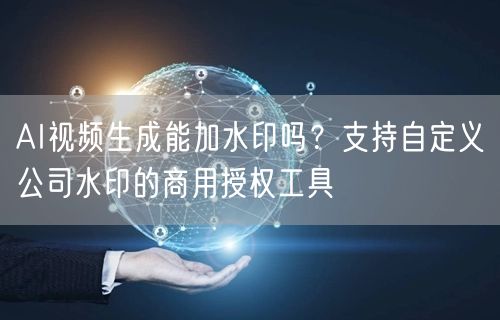 AI视频生成能加水印吗？支持自定义公司水印的商用授权工具