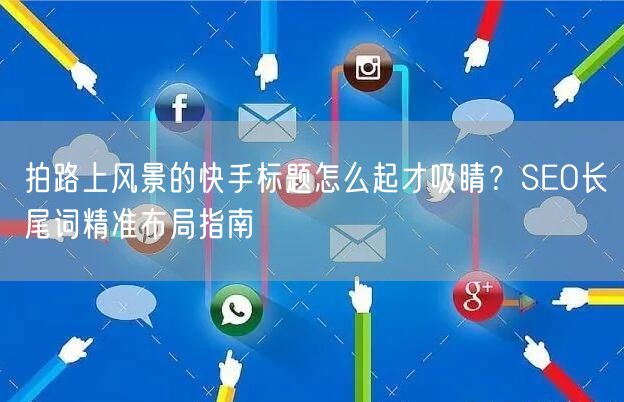 拍路上风景的快手标题怎么起才吸睛？SEO长尾词精准布局指南