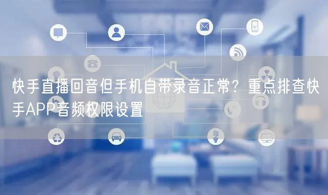快手直播回音但手机自带录音正常？重点排查快手APP音频权限设置