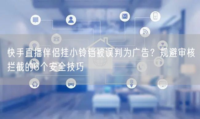 快手直播伴侣挂小铃铛被误判为广告？规避审核拦截的6个安全技巧