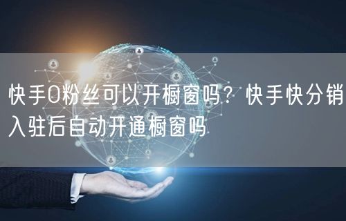 快手0粉丝可以开橱窗吗？快手快分销入驻后自动开通橱窗吗