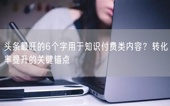 头条最旺的6个字用于知识付费类内容？转化率提升的关键锚点